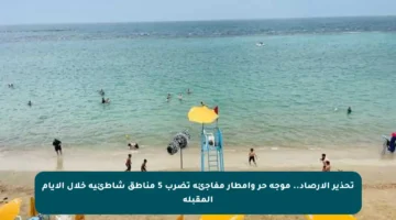 تحذير الأرصاد.. موجة حر وأمطار مفاجئة تضرب 5 مناطق شاطئية خلال الأيام المقبلة